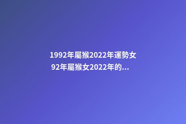 1992年屬猴2022年運勢女 92年屬猴女2022年的運勢和婚姻？